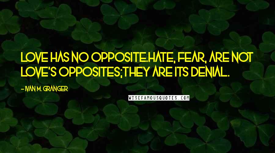 Ivan M. Granger Quotes: Love has no opposite.Hate, fear, are not love's opposites;they are its denial.