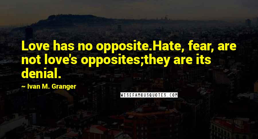 Ivan M. Granger Quotes: Love has no opposite.Hate, fear, are not love's opposites;they are its denial.