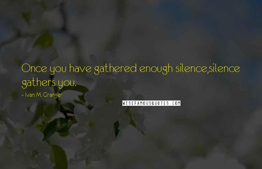 Ivan M. Granger Quotes: Once you have gathered enough silence,silence gathers you.