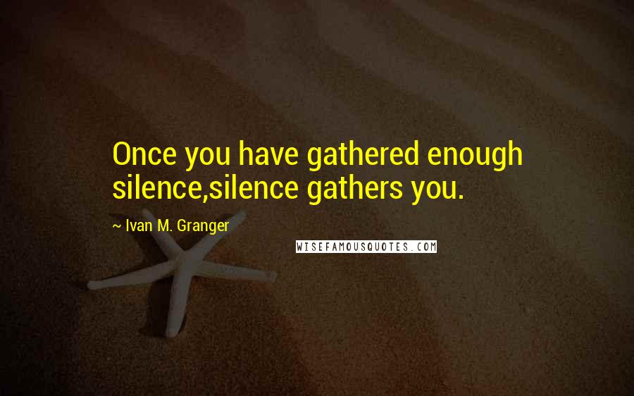 Ivan M. Granger Quotes: Once you have gathered enough silence,silence gathers you.