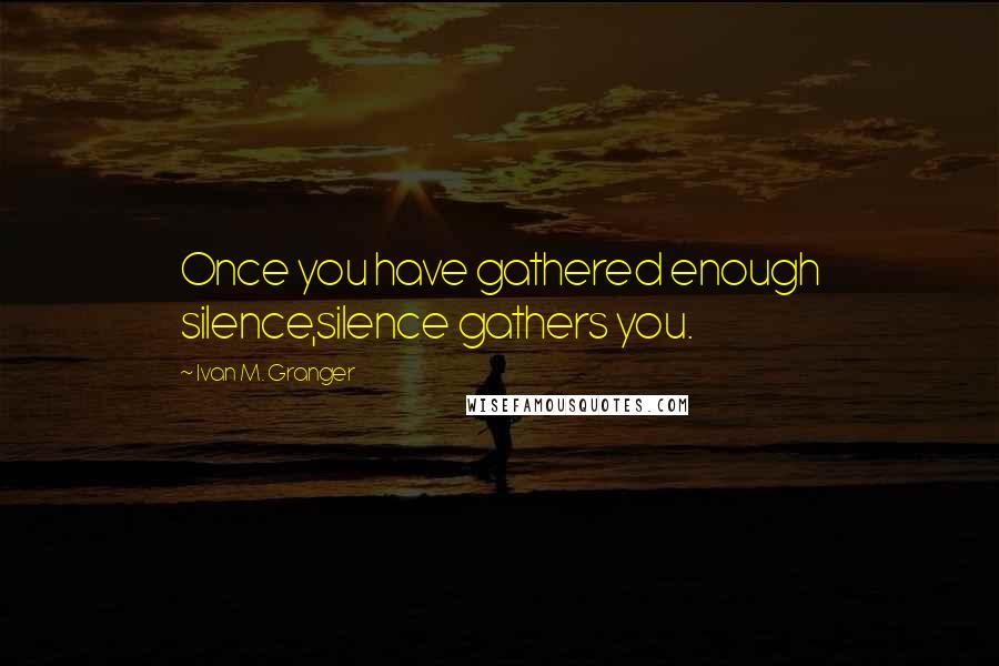 Ivan M. Granger Quotes: Once you have gathered enough silence,silence gathers you.