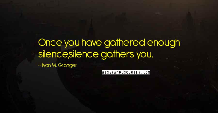 Ivan M. Granger Quotes: Once you have gathered enough silence,silence gathers you.