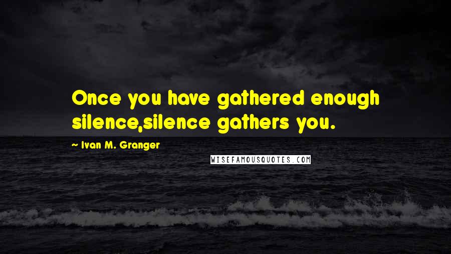 Ivan M. Granger Quotes: Once you have gathered enough silence,silence gathers you.