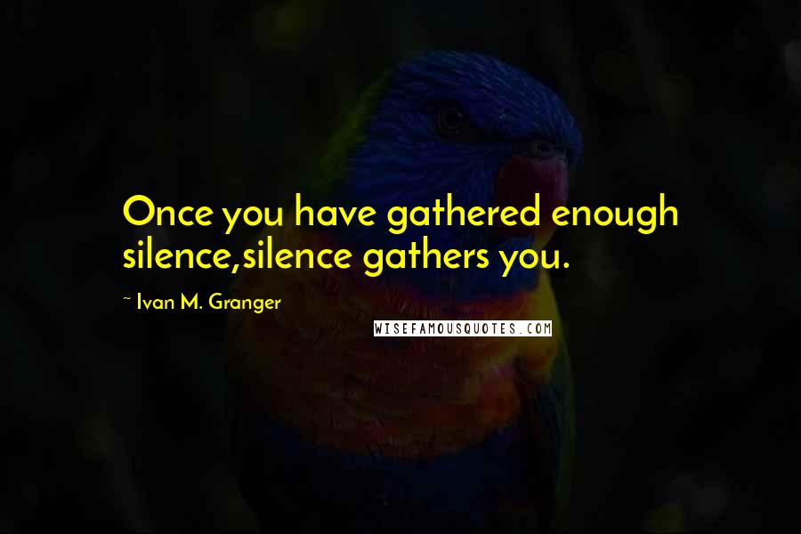 Ivan M. Granger Quotes: Once you have gathered enough silence,silence gathers you.