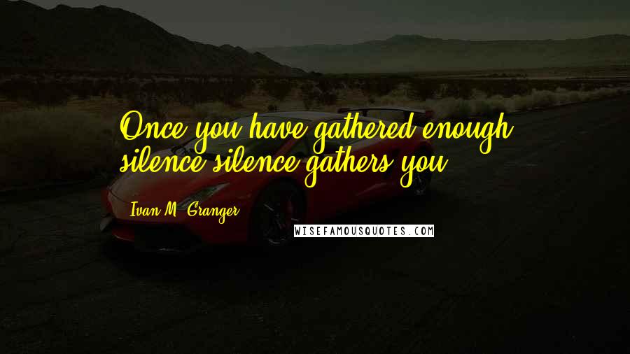 Ivan M. Granger Quotes: Once you have gathered enough silence,silence gathers you.