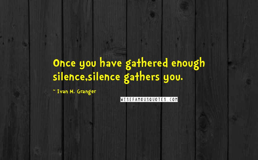 Ivan M. Granger Quotes: Once you have gathered enough silence,silence gathers you.