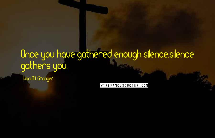 Ivan M. Granger Quotes: Once you have gathered enough silence,silence gathers you.