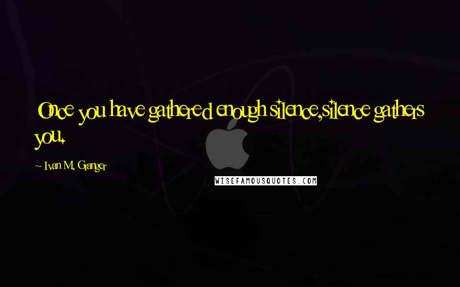 Ivan M. Granger Quotes: Once you have gathered enough silence,silence gathers you.