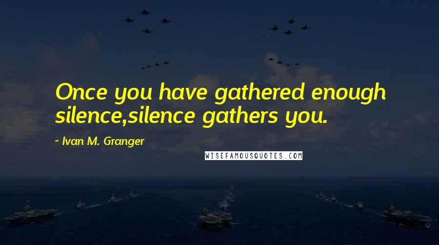 Ivan M. Granger Quotes: Once you have gathered enough silence,silence gathers you.