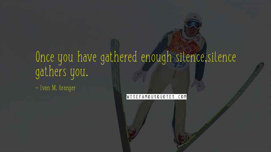 Ivan M. Granger Quotes: Once you have gathered enough silence,silence gathers you.