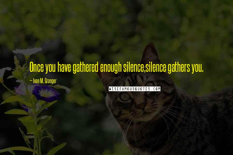 Ivan M. Granger Quotes: Once you have gathered enough silence,silence gathers you.