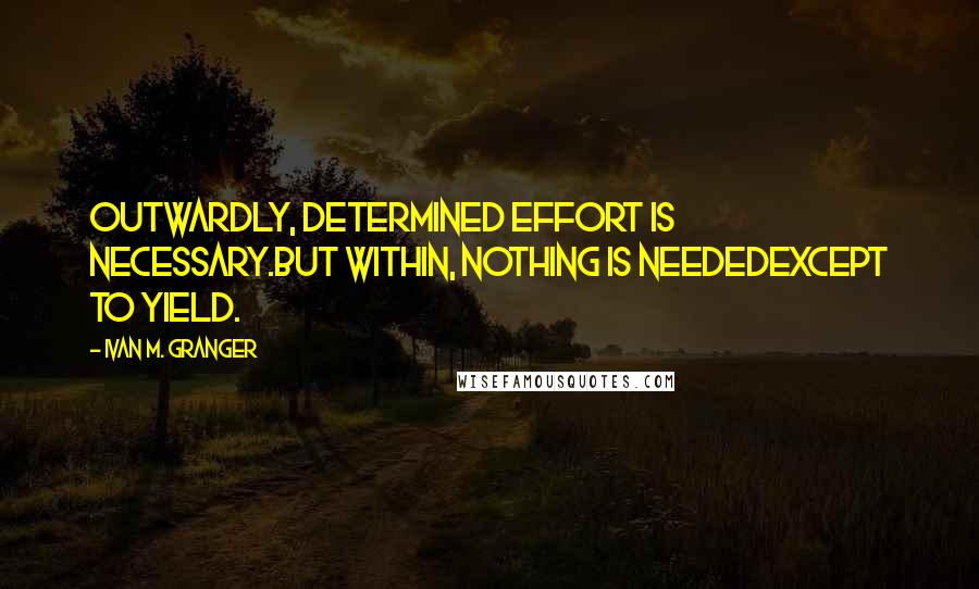 Ivan M. Granger Quotes: Outwardly, determined effort is necessary.But within, nothing is neededexcept to yield.