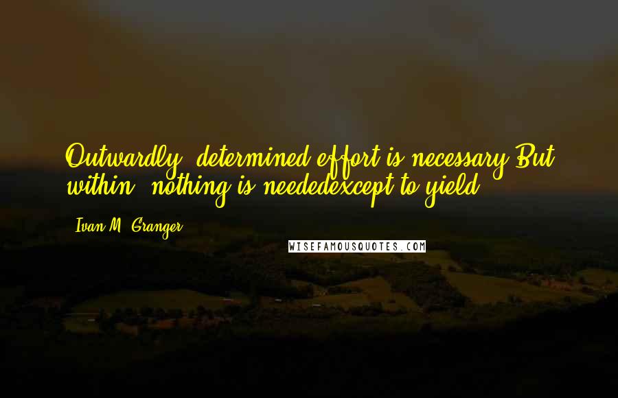 Ivan M. Granger Quotes: Outwardly, determined effort is necessary.But within, nothing is neededexcept to yield.