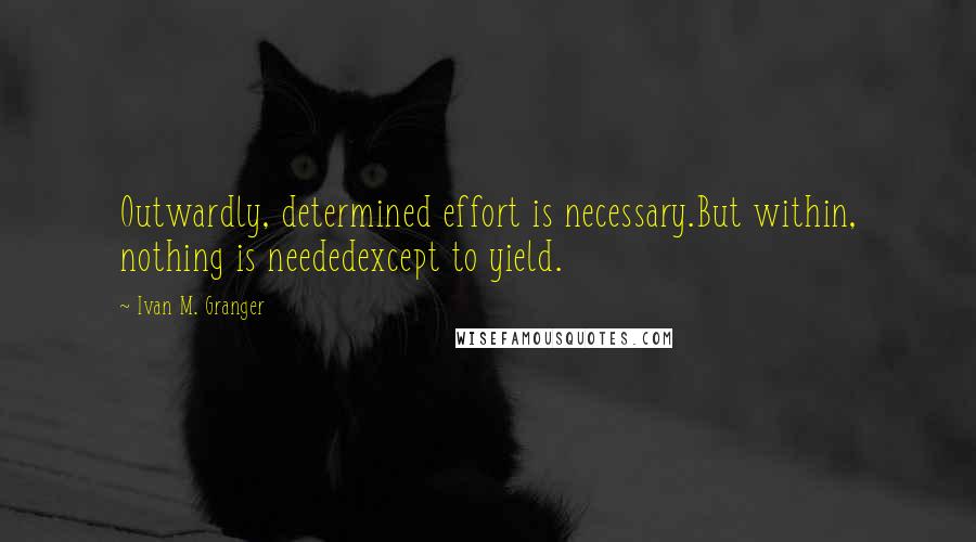 Ivan M. Granger Quotes: Outwardly, determined effort is necessary.But within, nothing is neededexcept to yield.