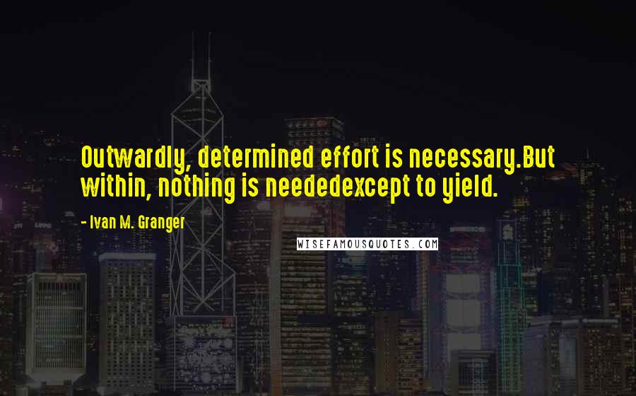 Ivan M. Granger Quotes: Outwardly, determined effort is necessary.But within, nothing is neededexcept to yield.