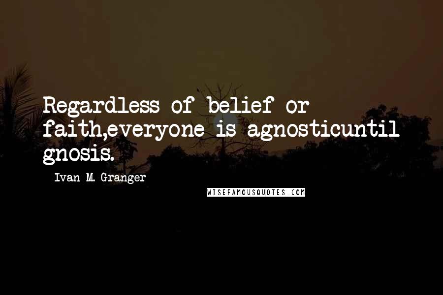 Ivan M. Granger Quotes: Regardless of belief or faith,everyone is agnosticuntil gnosis.