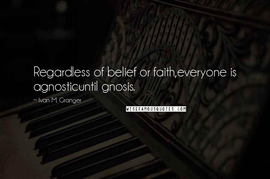 Ivan M. Granger Quotes: Regardless of belief or faith,everyone is agnosticuntil gnosis.