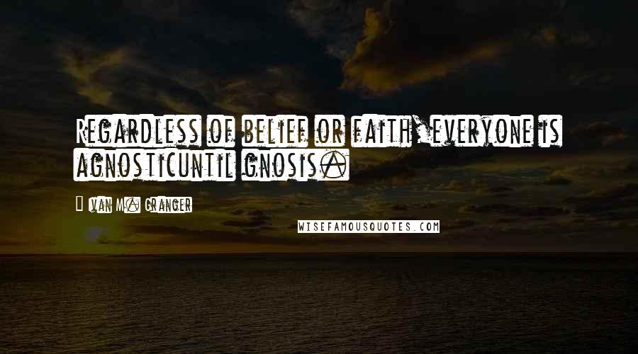 Ivan M. Granger Quotes: Regardless of belief or faith,everyone is agnosticuntil gnosis.