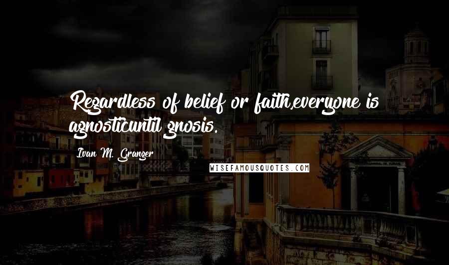 Ivan M. Granger Quotes: Regardless of belief or faith,everyone is agnosticuntil gnosis.