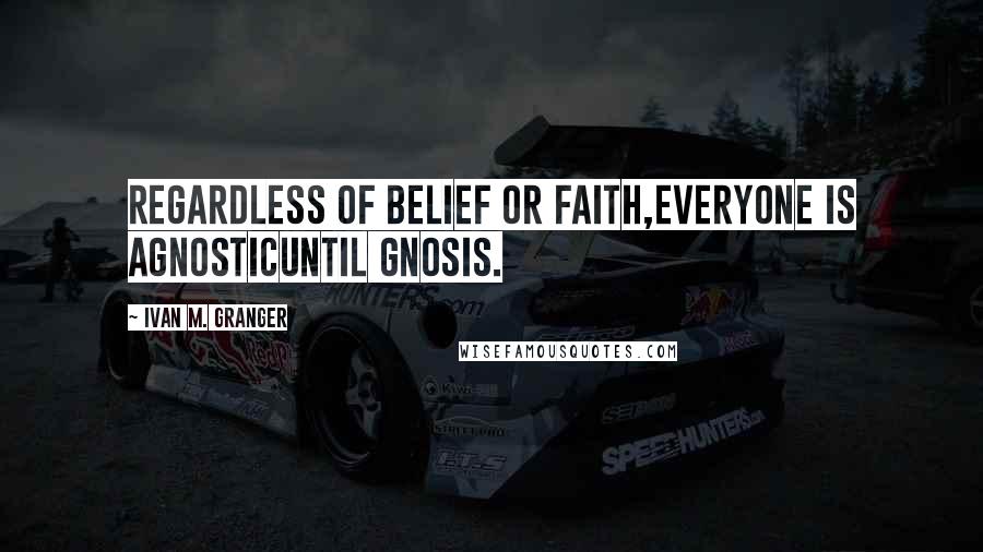 Ivan M. Granger Quotes: Regardless of belief or faith,everyone is agnosticuntil gnosis.