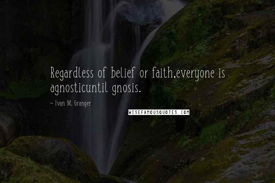 Ivan M. Granger Quotes: Regardless of belief or faith,everyone is agnosticuntil gnosis.