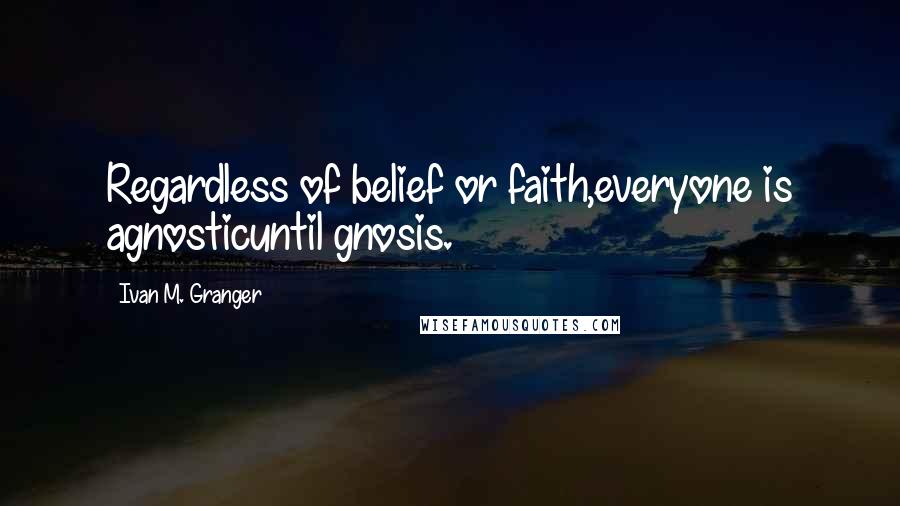 Ivan M. Granger Quotes: Regardless of belief or faith,everyone is agnosticuntil gnosis.