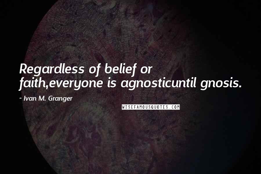 Ivan M. Granger Quotes: Regardless of belief or faith,everyone is agnosticuntil gnosis.