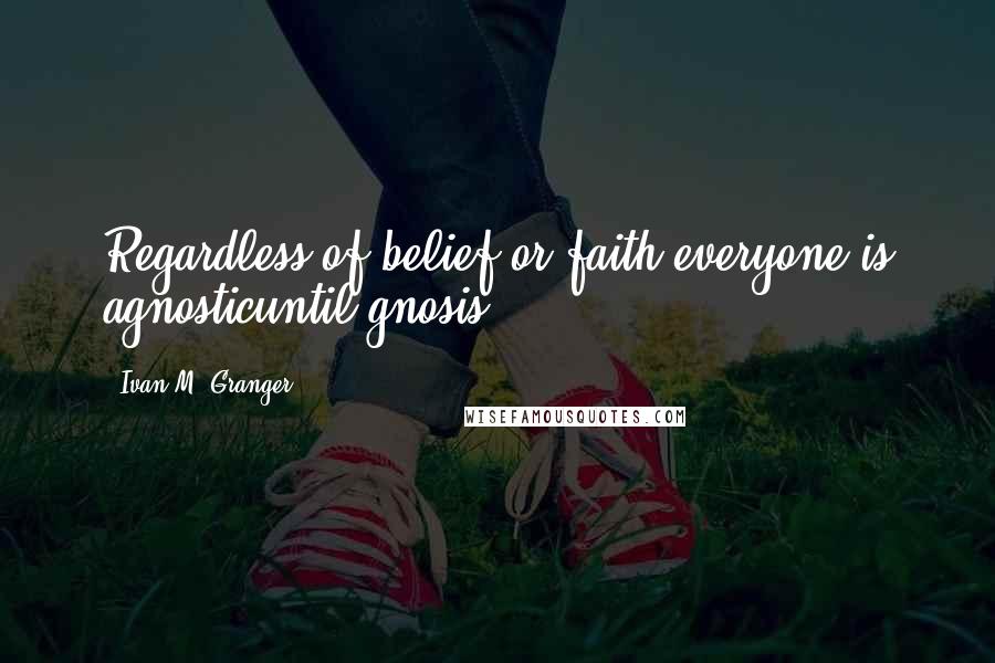 Ivan M. Granger Quotes: Regardless of belief or faith,everyone is agnosticuntil gnosis.