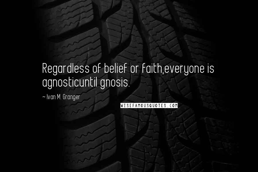 Ivan M. Granger Quotes: Regardless of belief or faith,everyone is agnosticuntil gnosis.