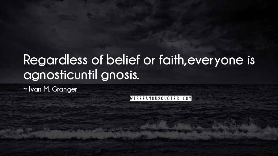 Ivan M. Granger Quotes: Regardless of belief or faith,everyone is agnosticuntil gnosis.