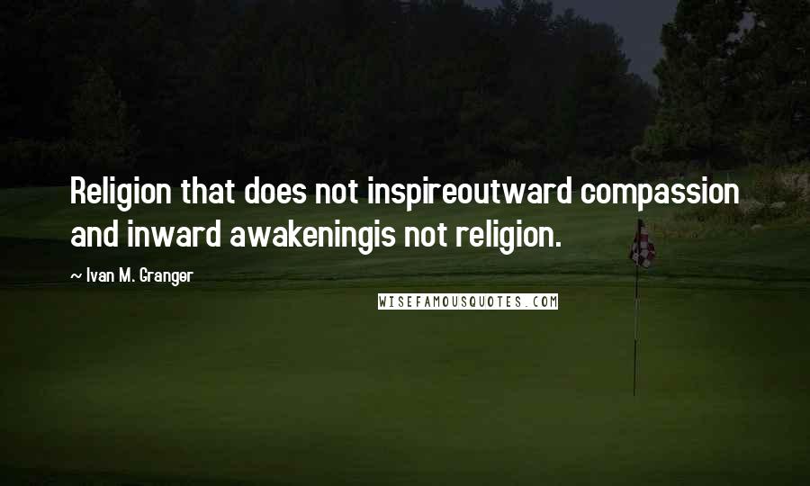 Ivan M. Granger Quotes: Religion that does not inspireoutward compassion and inward awakeningis not religion.