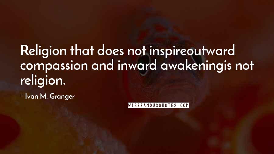 Ivan M. Granger Quotes: Religion that does not inspireoutward compassion and inward awakeningis not religion.