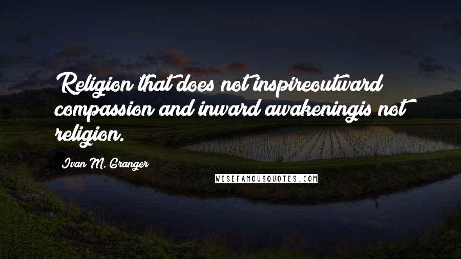 Ivan M. Granger Quotes: Religion that does not inspireoutward compassion and inward awakeningis not religion.