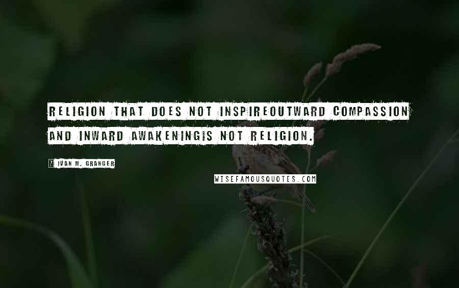 Ivan M. Granger Quotes: Religion that does not inspireoutward compassion and inward awakeningis not religion.