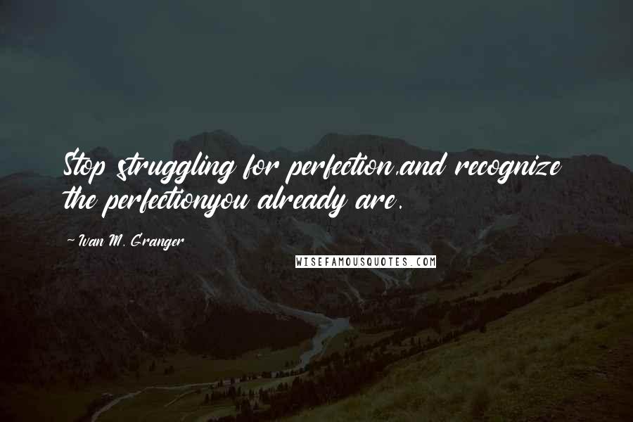 Ivan M. Granger Quotes: Stop struggling for perfection,and recognize the perfectionyou already are.