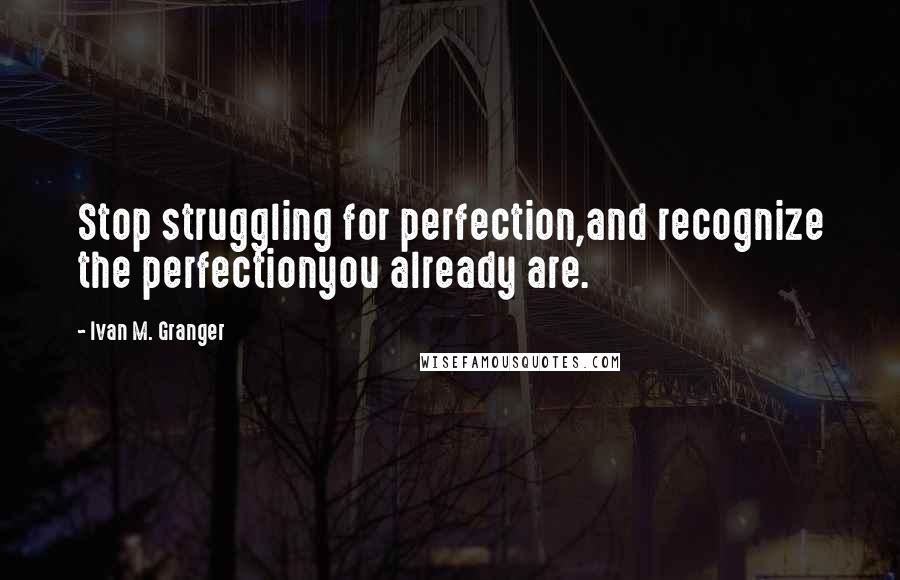 Ivan M. Granger Quotes: Stop struggling for perfection,and recognize the perfectionyou already are.