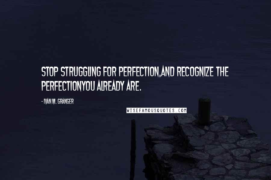 Ivan M. Granger Quotes: Stop struggling for perfection,and recognize the perfectionyou already are.