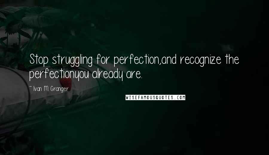 Ivan M. Granger Quotes: Stop struggling for perfection,and recognize the perfectionyou already are.