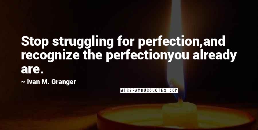 Ivan M. Granger Quotes: Stop struggling for perfection,and recognize the perfectionyou already are.