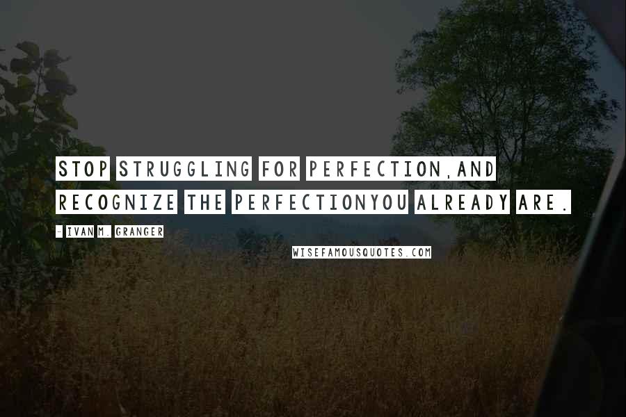 Ivan M. Granger Quotes: Stop struggling for perfection,and recognize the perfectionyou already are.