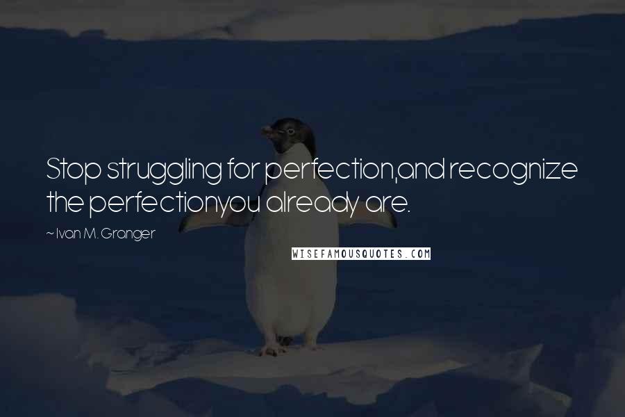 Ivan M. Granger Quotes: Stop struggling for perfection,and recognize the perfectionyou already are.