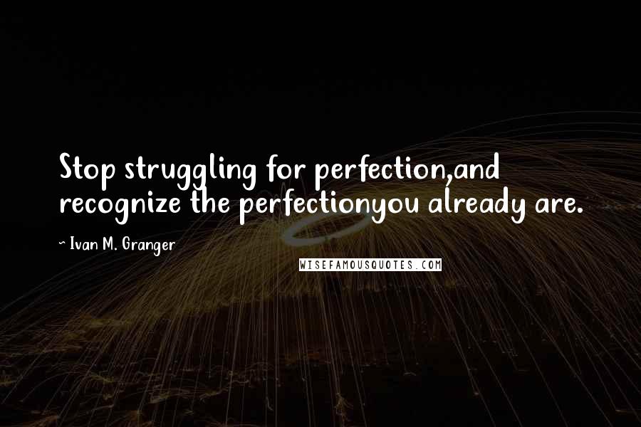 Ivan M. Granger Quotes: Stop struggling for perfection,and recognize the perfectionyou already are.