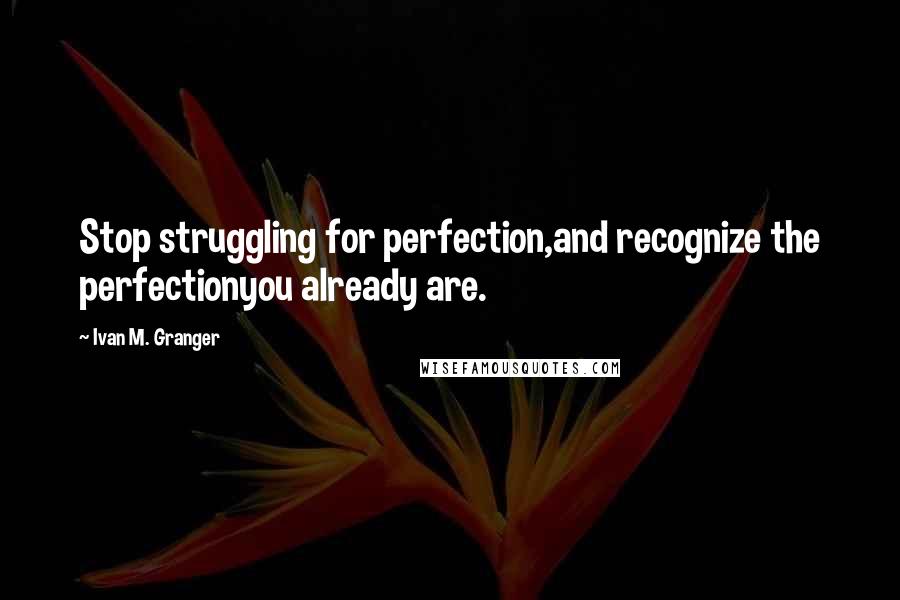 Ivan M. Granger Quotes: Stop struggling for perfection,and recognize the perfectionyou already are.