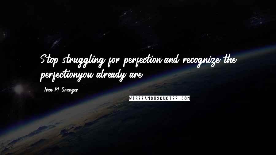 Ivan M. Granger Quotes: Stop struggling for perfection,and recognize the perfectionyou already are.