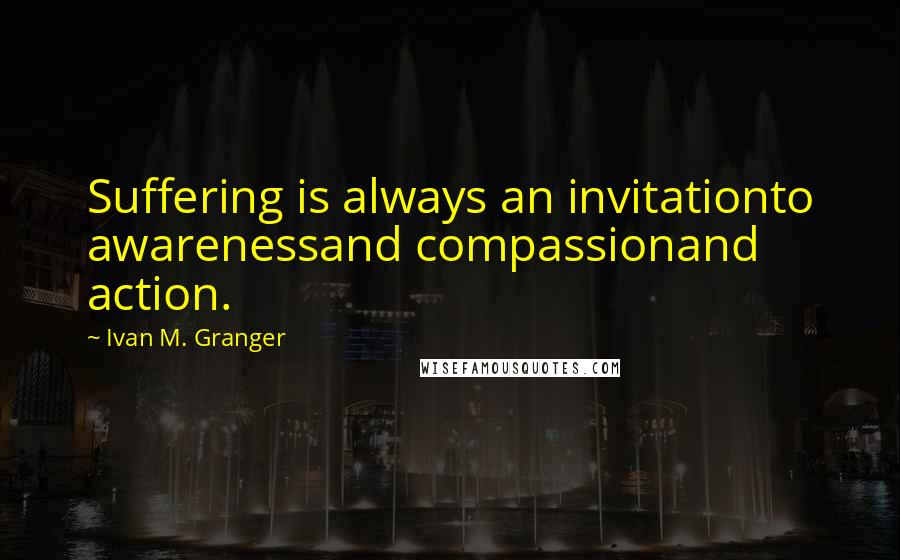 Ivan M. Granger Quotes: Suffering is always an invitationto awarenessand compassionand action.