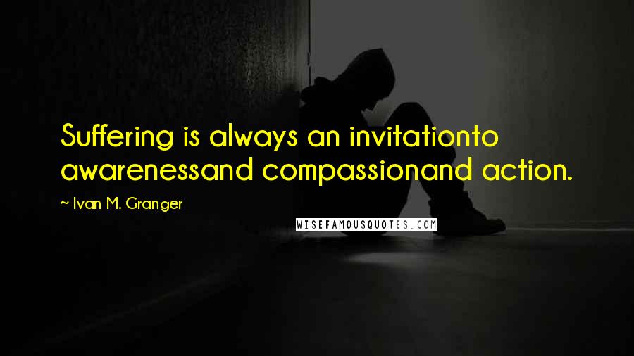 Ivan M. Granger Quotes: Suffering is always an invitationto awarenessand compassionand action.