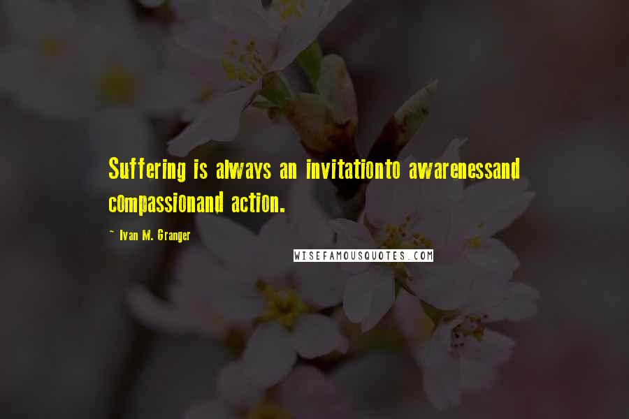 Ivan M. Granger Quotes: Suffering is always an invitationto awarenessand compassionand action.