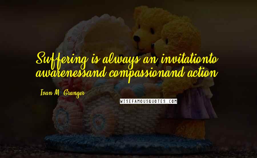Ivan M. Granger Quotes: Suffering is always an invitationto awarenessand compassionand action.