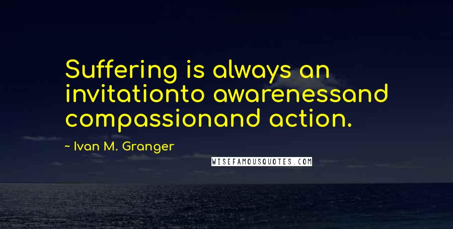 Ivan M. Granger Quotes: Suffering is always an invitationto awarenessand compassionand action.