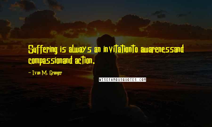 Ivan M. Granger Quotes: Suffering is always an invitationto awarenessand compassionand action.